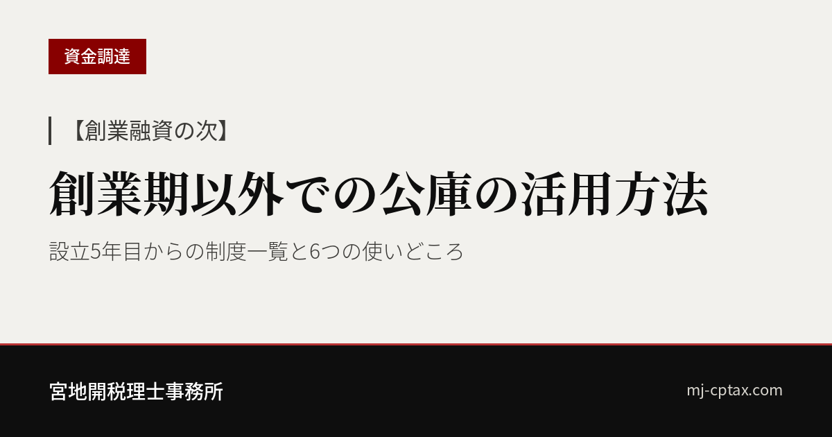 【創業融資の次】創業期以外での公庫の活用方法｜設立5年目からの制度一覧と使いどころ